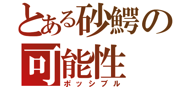 とある砂鰐の可能性（ポッシブル）