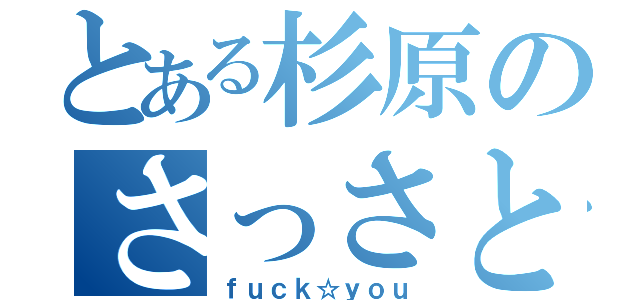 とある杉原のさっさとしね（ｆｕｃｋ☆ｙｏｕ）