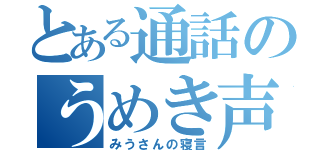 とある通話のうめき声（みうさんの寝言）