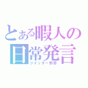 とある暇人の日常発言（ツイッター野郎）