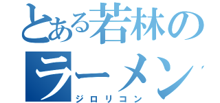 とある若林のラーメン次郎（ジロリコン）