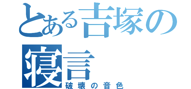 とある吉塚の寝言（破壊の音色）