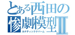 とある西田の惨劇模型Ⅱ（ルナティックナパーム）