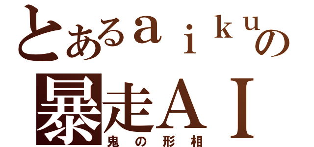 とあるａｉｋｕの暴走ＡＩＭ（鬼の形相）