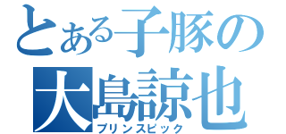 とある子豚の大島諒也（プリンスピック）