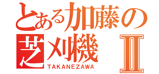 とある加藤の芝刈機Ⅱ（ＴＡＫＡＮＥＺＡＷＡ）