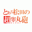 とある松田の超睾丸砲（キンタガン）