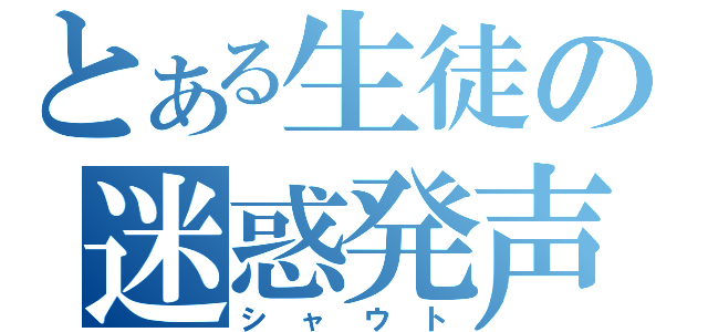 とある生徒の迷惑発声（シャウト）