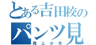 とある吉田校のパンツ見たい（陸上少年）