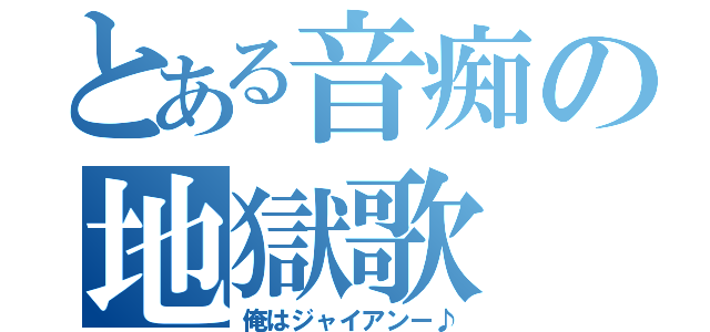 とある音痴の地獄歌（俺はジャイアンー♪）