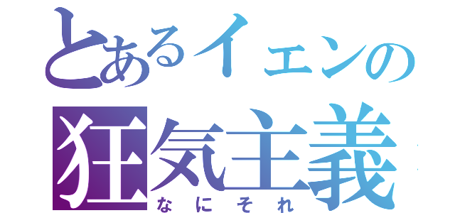 とあるイェンの狂気主義（なにそれ）