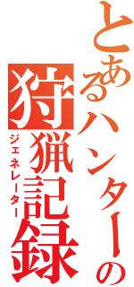 とあるハンターの狩猟記録（ジェネレーター）