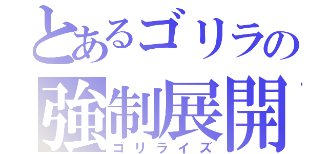 とあるゴリラの強制展開（ゴリライズ）