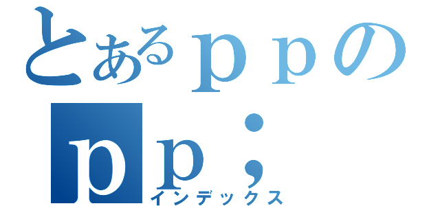 とあるｐｐのｐｐ；（インデックス）