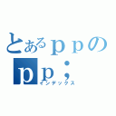 とあるｐｐのｐｐ；（インデックス）