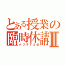 とある授業の臨時休講Ⅱ（タワラＴカゼ）