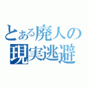 とある廃人の現実逃避（）