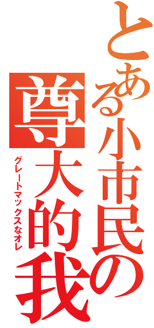 とある小市民の尊大的我（グレートマックスなオレ）