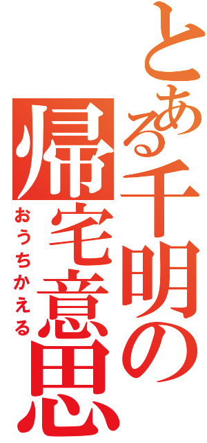 とある千明の帰宅意思（おうちかえる）