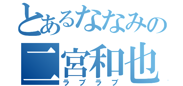 とあるななみの二宮和也（ラブラブ）