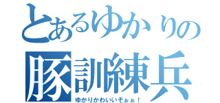 とあるゆかりの豚訓練兵（ゆかりかわいいぞぉぉ！）