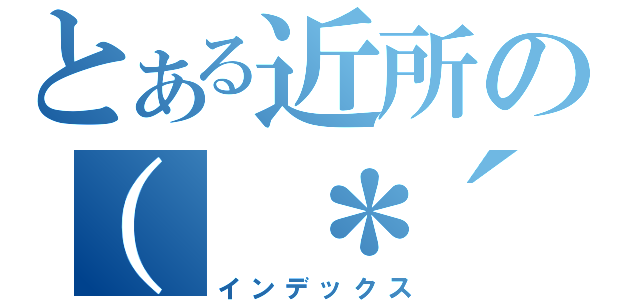 とある近所の（ ＊´ސު｀＊）（インデックス）