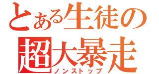 とある生徒の超大暴走（ノンストップ）