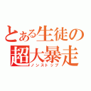 とある生徒の超大暴走（ノンストップ）