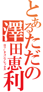 とあるただの澤田恵利（ロリータコンプレックス）