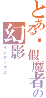 とある虛假魔者の幻影（インデックス）