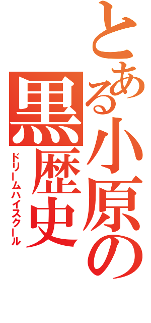 とある小原の黒歴史（ドリームハイスクール）