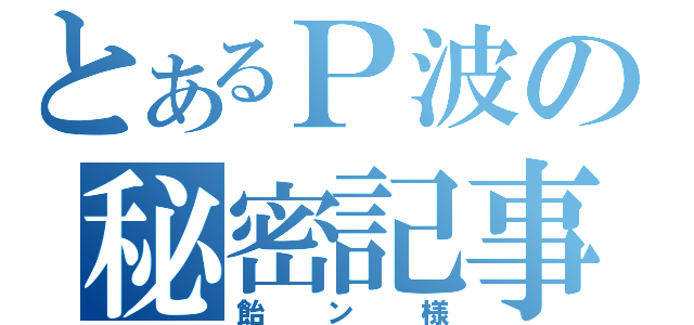 とあるＰ波の秘密記事（飴ン様）