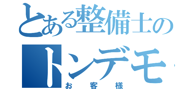 とある整備士のトンデモ（お客様）