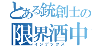 とある銃創士の限界酒中（インデックス）