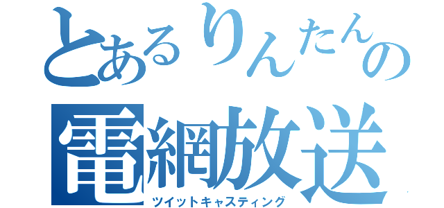 とあるりんたん の電網放送（ツイットキャスティング）