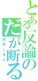 とある反論のだが断る（拒否します）