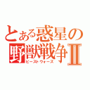 とある惑星の野獣戦争Ⅱ（ビーストウォーズ）