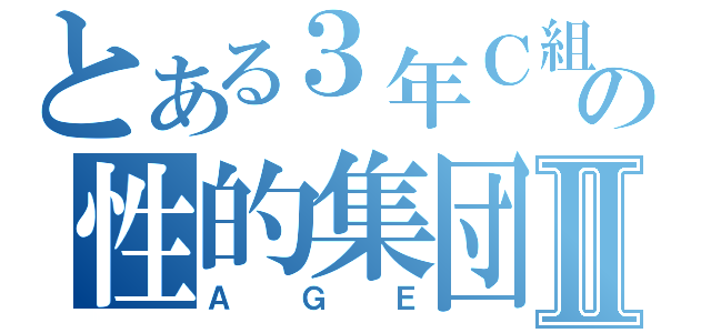 とある３年Ｃ組の性的集団Ⅱ（ＡＧＥ）