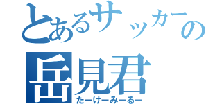 とあるサッカー部の岳見君（たーけーみーるー）