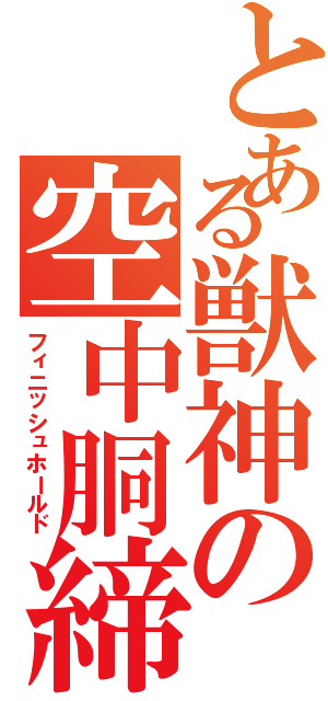 とある獣神の空中胴締め落とし（フィニッシュホールド）