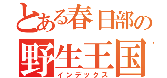 とある春日部の野生王国（インデックス）