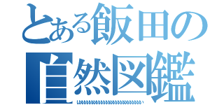 とある飯田の自然図鑑（いいいいいいいいいいいいいいいいいいいいいいいいいいい）