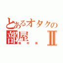 とあるオタクの部屋Ⅱ（畑村亮）