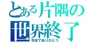 とある片隅の世界終了（今までありがとう）