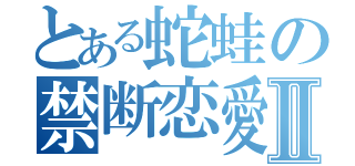 とある蛇蛙の禁断恋愛Ⅱ（）