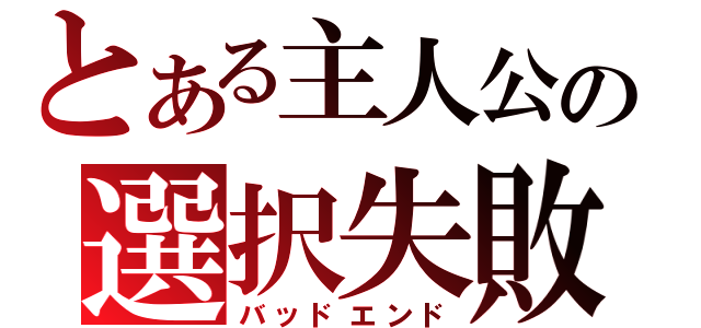 とある主人公の選択失敗（バッドエンド）