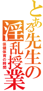 とある先生の淫乱授業（保健体育の時間）