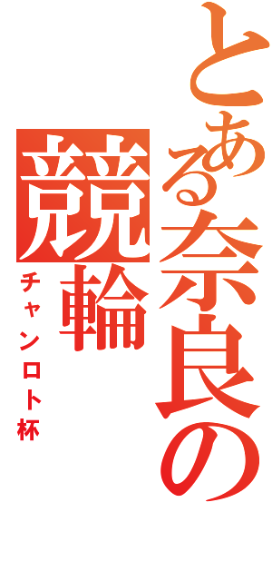 とある奈良の競輪（チャンロト杯）