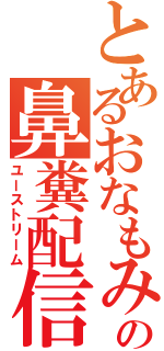 とあるおなもみの鼻糞配信（ユーストリーム）