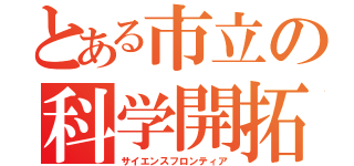 とある市立の科学開拓（サイエンスフロンティア）